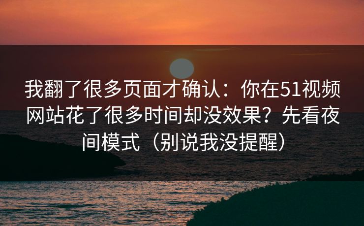 我翻了很多页面才确认:你在51视频网站花了很多时间却没效果?先看夜间模式(别说我没提醒) 我翻了很多页面才确认:你在51视频网站花了很多时间却没效果?先看夜间模式(别说我没提醒)