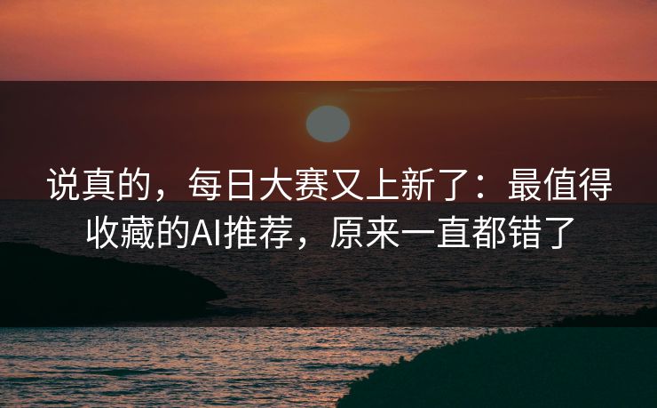 说真的，每日大赛又上新了：最值得收藏的AI推荐，原来一直都错了