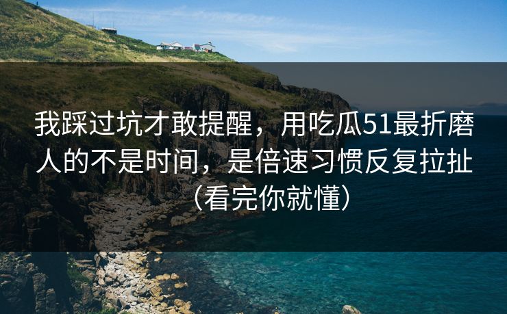 我踩过坑才敢提醒，用吃瓜51最折磨人的不是时间，是倍速习惯反复拉扯（看完你就懂）