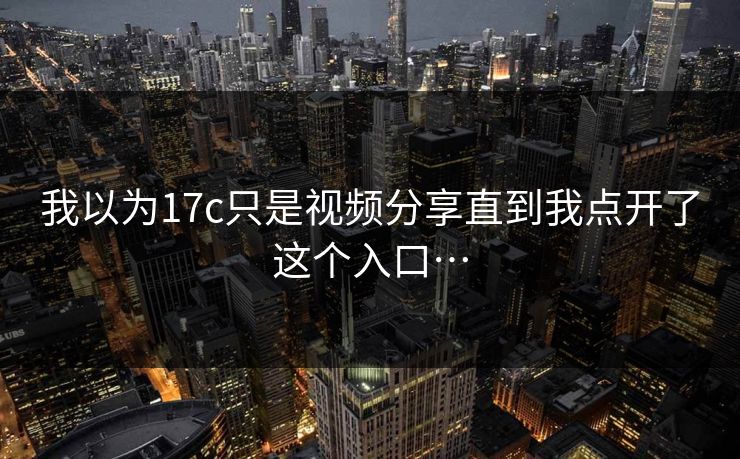 我以为17c只是视频分享直到我点开了这个入口…