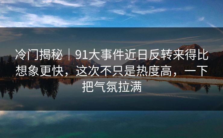 冷门揭秘|91大事件近日反转来得比想象更快,这次不只是热度高,一下把气氛拉满 冷门揭秘|91大事件近日反转来得比想象更快,这次不只是热度高,一下把气氛拉满