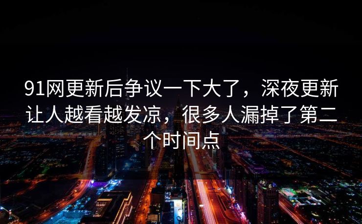 91网更新后争议一下大了，深夜更新让人越看越发凉，很多人漏掉了第二个时间点